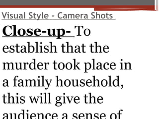 Visual Style - Camera Shots
Close-up- To
establish that the
murder took place in
a family household,
this will give the
 
