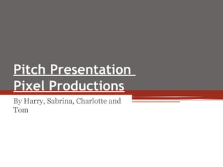 Pitch Presentation
Pixel Productions
By Harry, Sabrina, Charlotte and
Tom
 