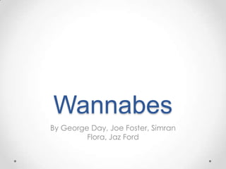 Wannabes
By George Day, Joe Foster, Simran
Flora, Jaz Ford
 
