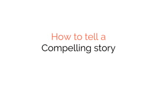 How to tell a
Compelling story
 