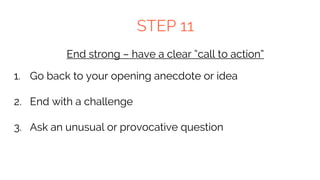 STEP 11
End strong – have a clear “call to action”
1. Go back to your opening anecdote or idea
2. End with a challenge
3. Ask an unusual or provocative question
 