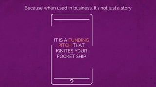 Because when used in business, It’s not just a story
IT IS A FUNDING
PITCH THAT
IGNITES YOUR
ROCKET SHIP
 