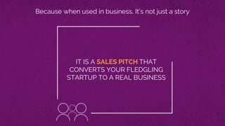 Because when used in business, It’s not just a story
IT IS A SALES PITCH THAT
CONVERTS YOUR FLEDGLING
STARTUP TO A REAL BUSINESS
 