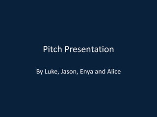 Pitch Presentation
By Luke, Jason, Enya and Alice

 