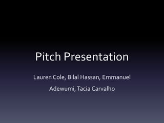 Pitch Presentation
Lauren Cole, Bilal Hassan, Emmanuel
     Adewumi, Tacia Carvalho
 