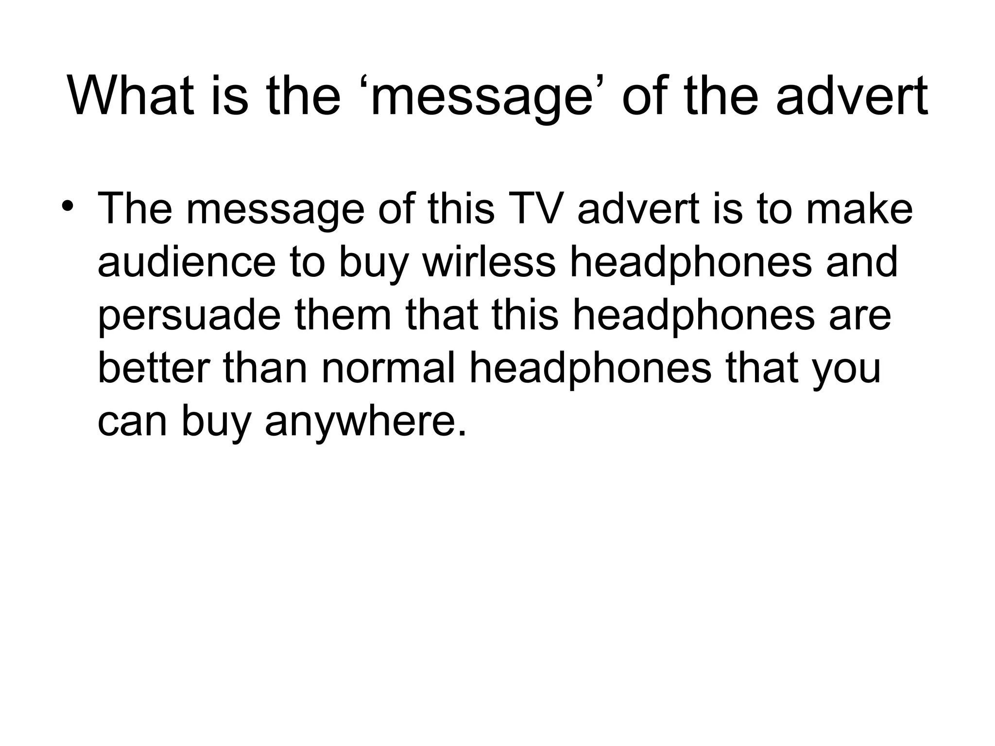 What is the ‘message’ of the advert 
• The message of this TV advert is to make 
audience to buy wirless headphones and 
persuade them that this headphones are 
better than normal headphones that you 
can buy anywhere.

 