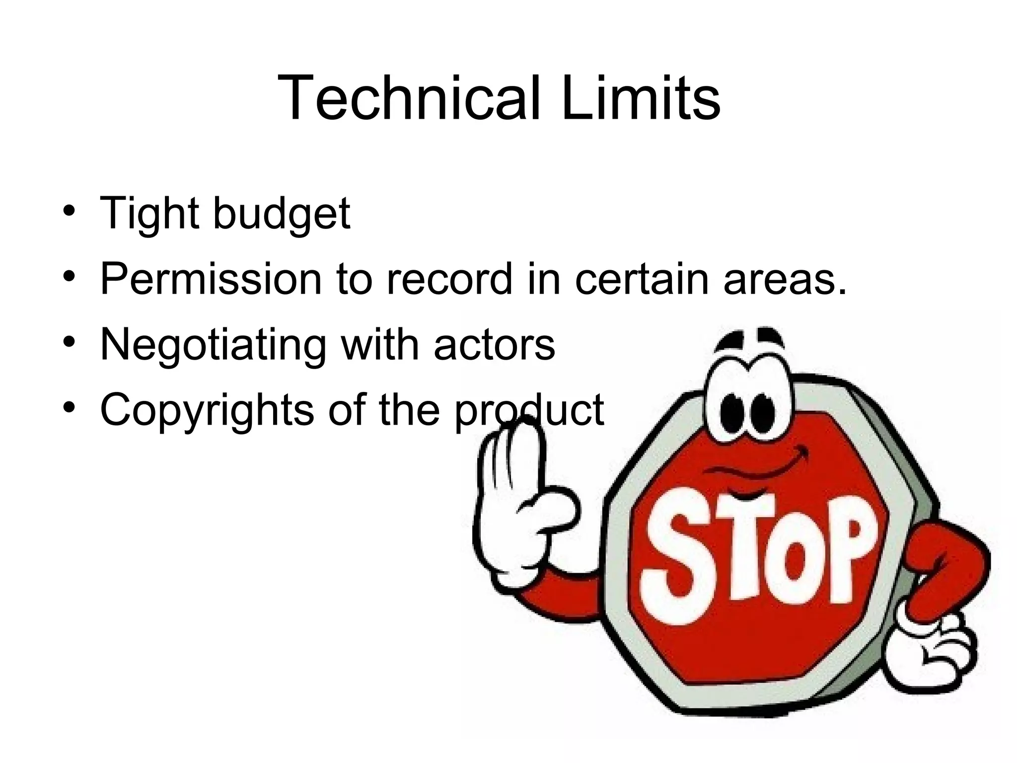 Technical Limits
•
•
•
•

Tight budget
Permission to record in certain areas.
Negotiating with actors
Copyrights of the product

 