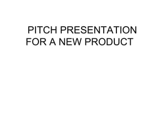  PITCH PRESENTATION 
FOR A NEW PRODUCT 

 