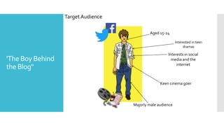 'The Boy Behind
the Blog"
Target Audience
Majorly male audience
Aged 15-24
Interests in social
media and the
internet
Keen cinema goer
Interested in teen
dramas
 