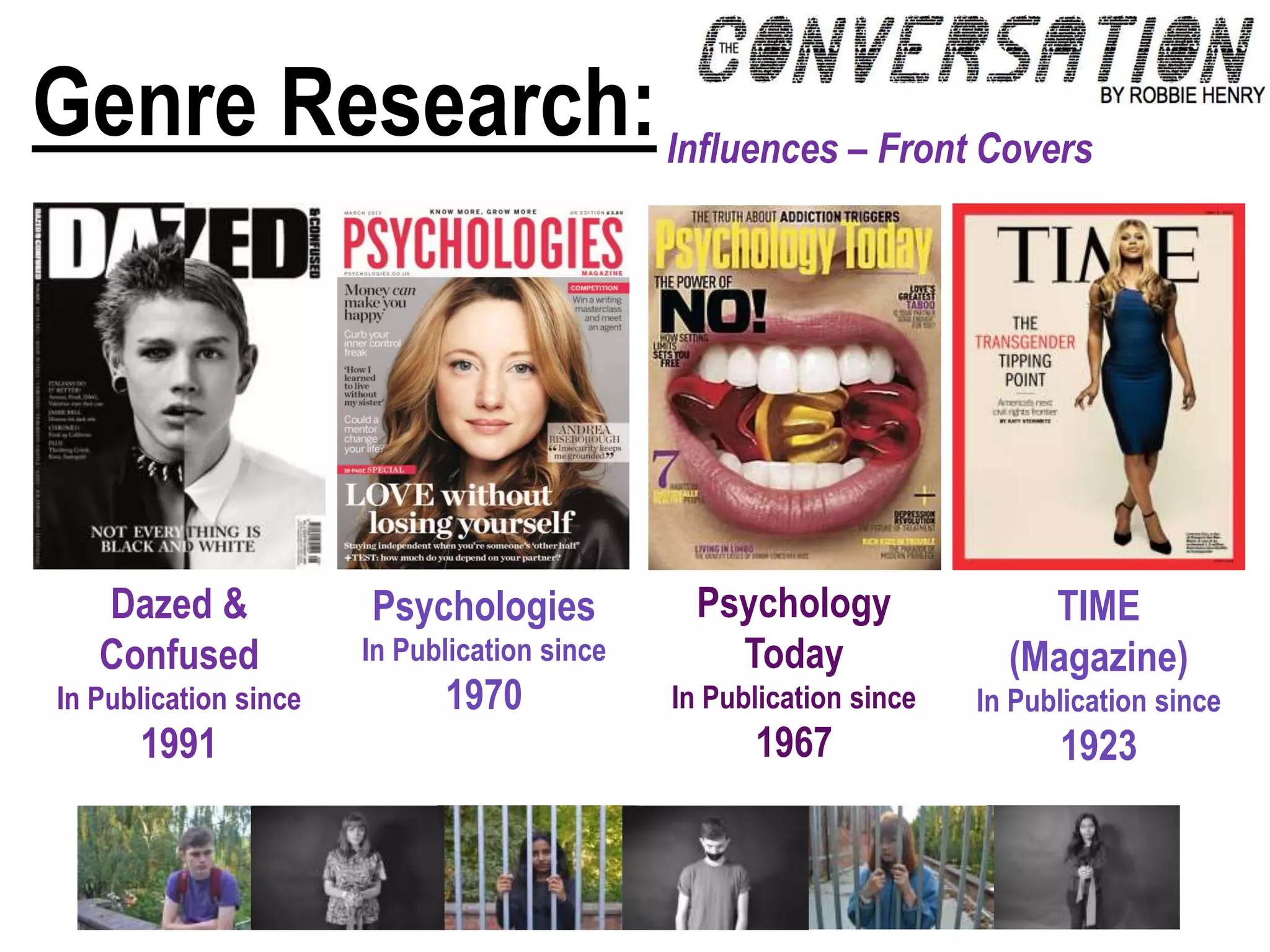 Genre Research:Influences – Front Covers
Dazed &
Confused
In Publication since
1991
TIME
(Magazine)
In Publication since
1923
Psychologies
In Publication since
1970
Psychology
Today
In Publication since
1967
 