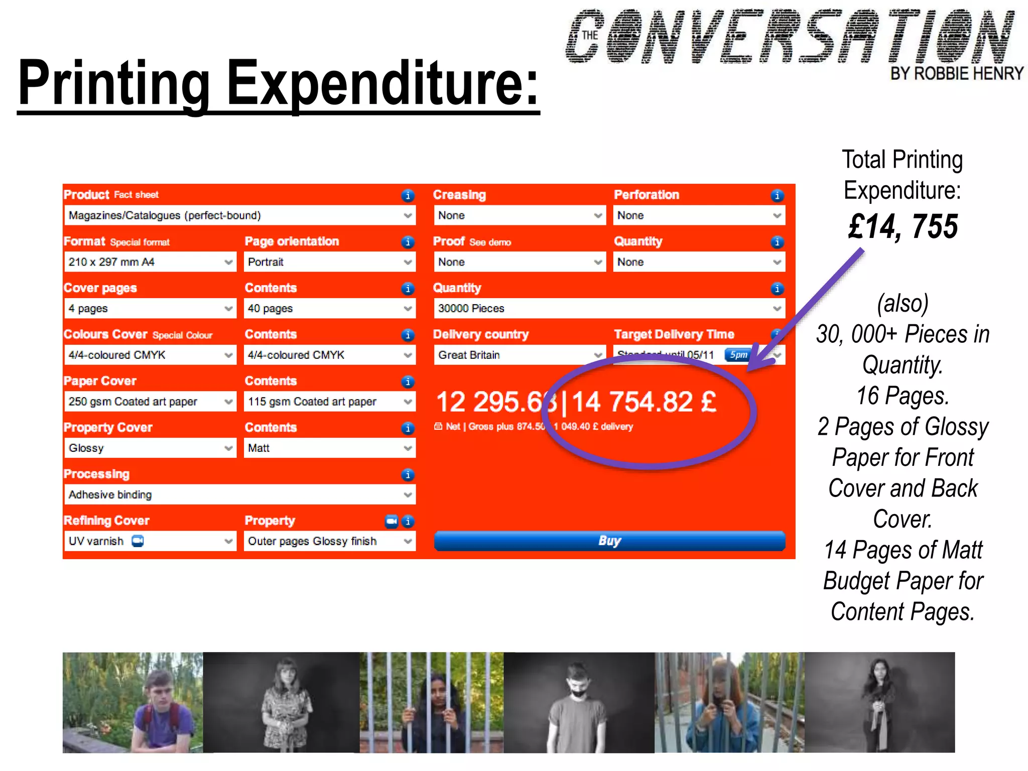 Printing Expenditure:
Total Printing
Expenditure:
£14, 755
(also)
30, 000+ Pieces in
Quantity.
16 Pages.
2 Pages of Glossy
Paper for Front
Cover and Back
Cover.
14 Pages of Matt
Budget Paper for
Content Pages.
 