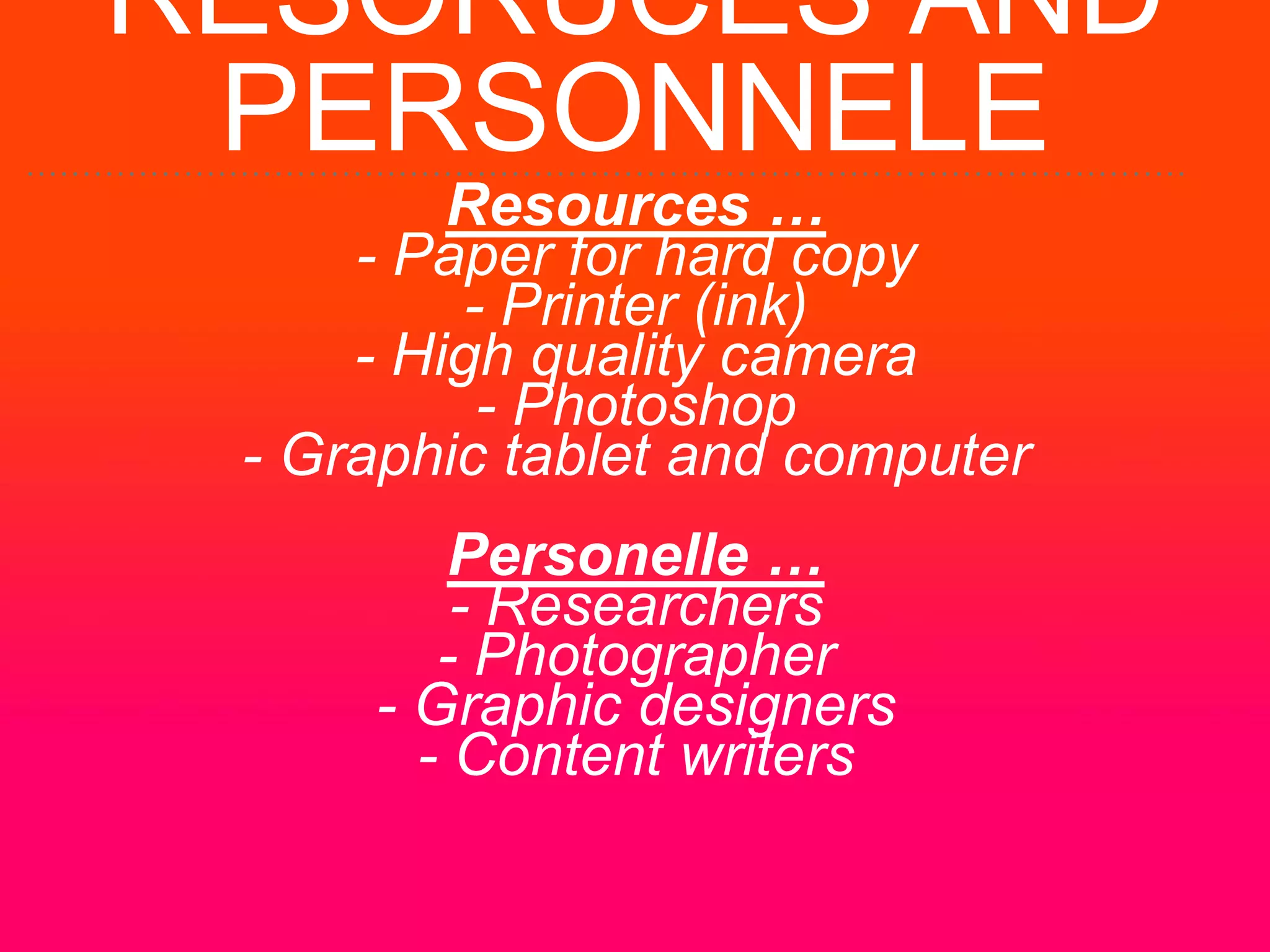 RESORUCES AND
PERSONNELE
Resources …
- Paper for hard copy
- Printer (ink)
- High quality camera
- Photoshop
- Graphic tablet and computer
Personelle …
- Researchers
- Photographer
- Graphic designers
- Content writers
 
