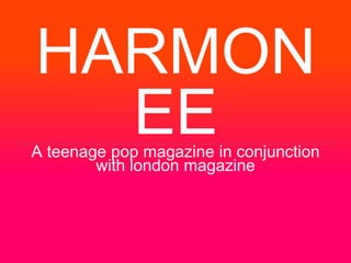 HARMON
EEA teenage pop magazine in conjunction
with london magazine
 