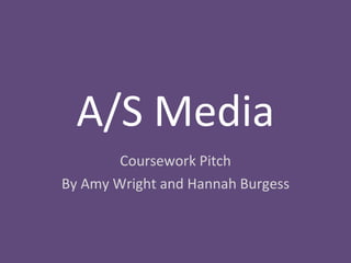 A/S Media Coursework Pitch By Amy Wright and Hannah Burgess 
