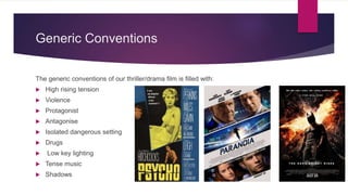 Generic Conventions
The generic conventions of our thriller/drama film is filled with:
 High rising tension
 Violence
 Protagonist
 Antagonise
 Isolated dangerous setting
 Drugs
 Low key lighting
 Tense music
 Shadows
 