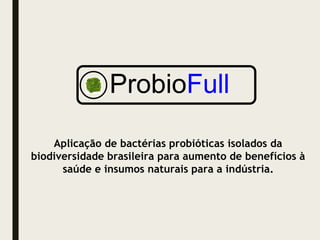 Aplicação de bactérias probióticas isolados da
biodiversidade brasileira para aumento de benefícios à
saúde e insumos naturais para a indústria.
ProbioFull
 
