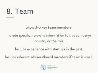 8. Team
Show 3-5 key team members.
Include speciﬁc, relevant information to this company/
industry or the role.
Include experience with startups in the past.
Include relevant advisors/board members if team is small.

 
