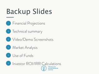 Backup Slides
1

Financial Projections

2

Technical summary

3

Video/Demo Screenshots

4

Market Analysis

5

Use of Funds

6

Investor ROI/IRR Calculations

 