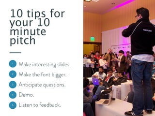 10 tips for
your 10
minute
pitch
1

Make interesting slides.

2

Make the font bigger.

3

Anticipate questions.

4

Demo.

5

Listen to feedback.

 