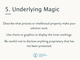 5. Underlying Magic
Describe what process or intellectual property make your
solution work.
Use charts or graphics to display the inner workings.
Be careful not to disclose anything proprietary that has
not been protected.

 