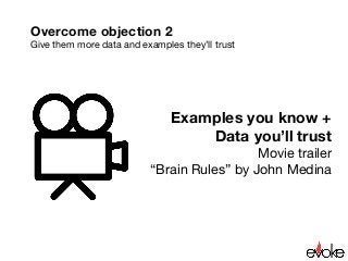 Overcome objection 2
Give them more data and examples they’ll trust

Examples you know +
Data you’ll trust
Movie trailer
“Brain Rules” by John Medina
 