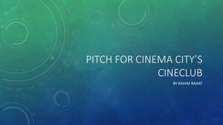PITCH FOR CINEMA CITY’S
CINECLUB
BY RAHIM RAHAT
 
