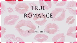 TRUE
ROMANCE
Proposal Pitch – Mili Nyman
 