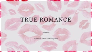 TRUE ROMANCE
Proposal Pitch – Mili Nyman
 