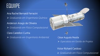 EQUIIPE
César Augusto Pessôa
➢ Especialista em Gestão de Projetos
Anderson Araujo de Oliveira
➢ Graduando em Física Computacional
Clara Castellon Cunha
➢ Graduanda em Engenharia Ambiental
Ana Rachel Bernardi Ferracini
➢ Graduanda em Engenharia Química
Victor Richard Cardoso
➢ Graduando em Física Computacional
 