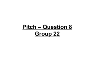 Pitch – Question 8
     Group 22
 