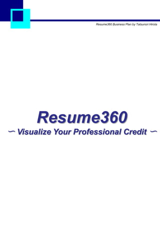 Resume360 Business Plan by Tatsunori Hirota




       Resume360
〜 Visualize Your Professional Credit 〜
 