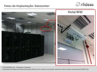 Fotos da Implantação: Datacenter
Portal RFID

© 2013 RFIDEAS Ltda. – Proprietário e Confidencial
As presentes informações são somente para simples referência e não constituem uma proposta comercial nem técnica. Sujeito a Aprovações da RFIDEAS Ltda.

 