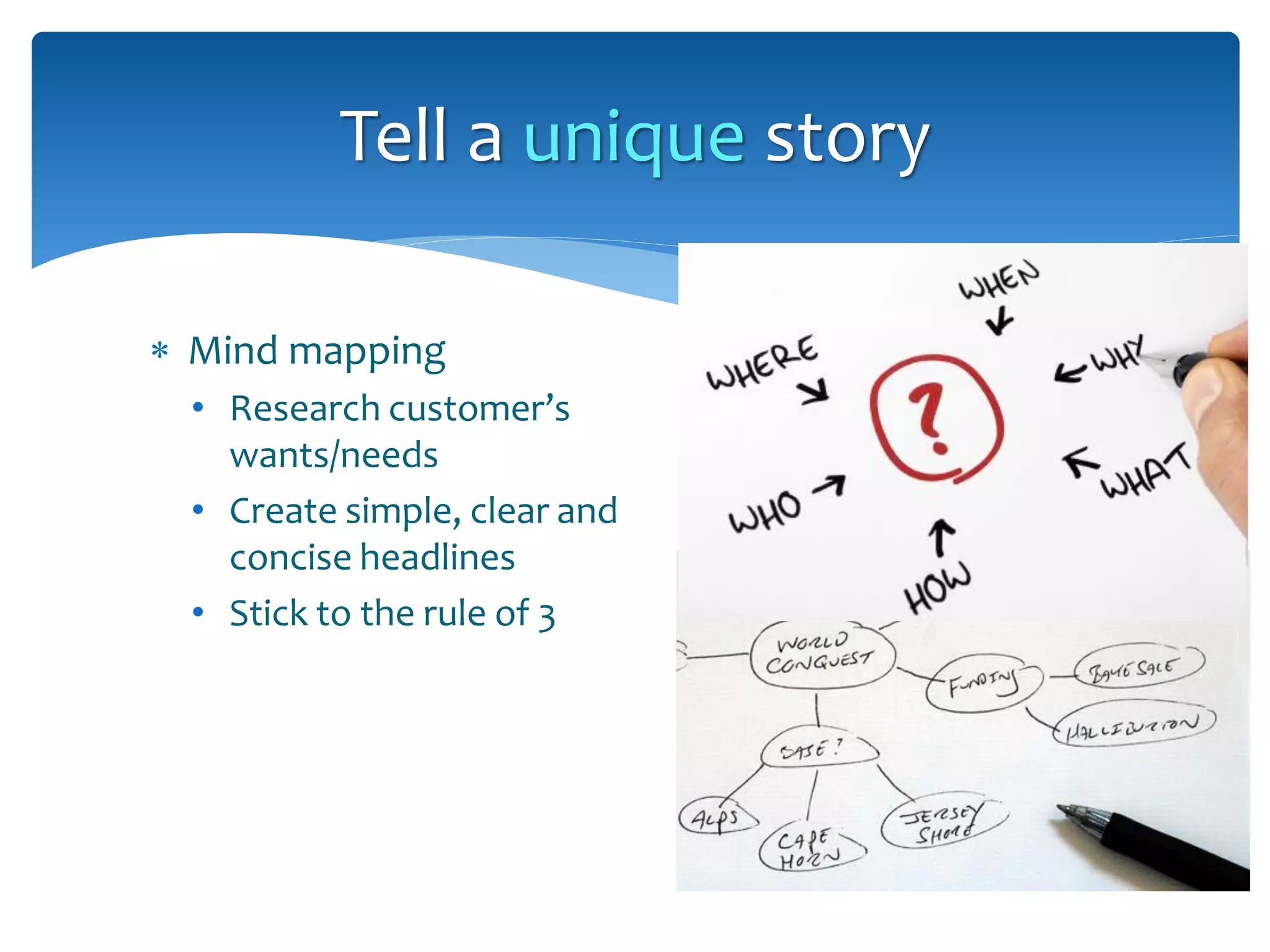 Mind mapping
• Research customer’s
wants/needs
• Create simple, clear and
concise headlines
• Stick to the rule of 3
Tell a unique story
 