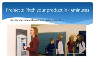 Project 2: Pitch your product in <5minutes
Identify your potential customers’ problems/needs
 