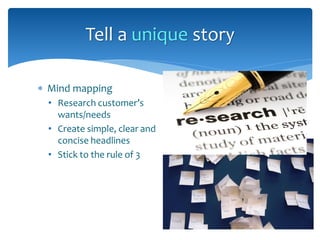  Mind mapping
• Research customer’s
wants/needs
• Create simple, clear and
concise headlines
• Stick to the rule of 3
Tell a unique story
 