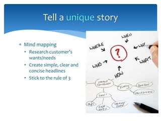  Mind mapping
• Research customer’s
wants/needs
• Create simple, clear and
concise headlines
• Stick to the rule of 3
Tell a unique story
 