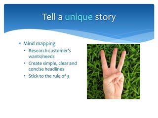  Mind mapping
• Research customer’s
wants/needs
• Create simple, clear and
concise headlines
• Stick to the rule of 3
Tell a unique story
 