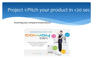 Project 1:Pitch your product in <20 sec
Knowing your company and products
 