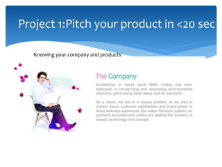 Project 1:Pitch your product in <20 sec
Knowing your company and products
 