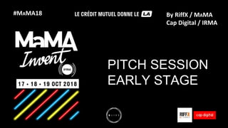 #MAMA18
PITCH SESSION
EARLY STAGE
By RiffX / MAMA
Cap Digital / IRMA
 