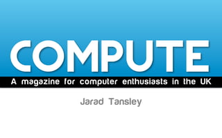 Compute
Jarad Tansley
A magazine for computer enthusiasts in the UK
 
