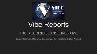 Vibe Reports
THE REDBRIDGE RISE IN CRIME
Lauren Rosenfeld, Millie West, Ben Karrass, Ben Goldstone & Nikon Ahamed
 