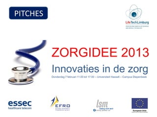 PITCHES



          ZORGIDEE 2013
          Innovaties in de zorg
          Donderdag 7 februari 11.00 tot 17.00 – Universiteit Hasselt – Campus Diepenbeek
 