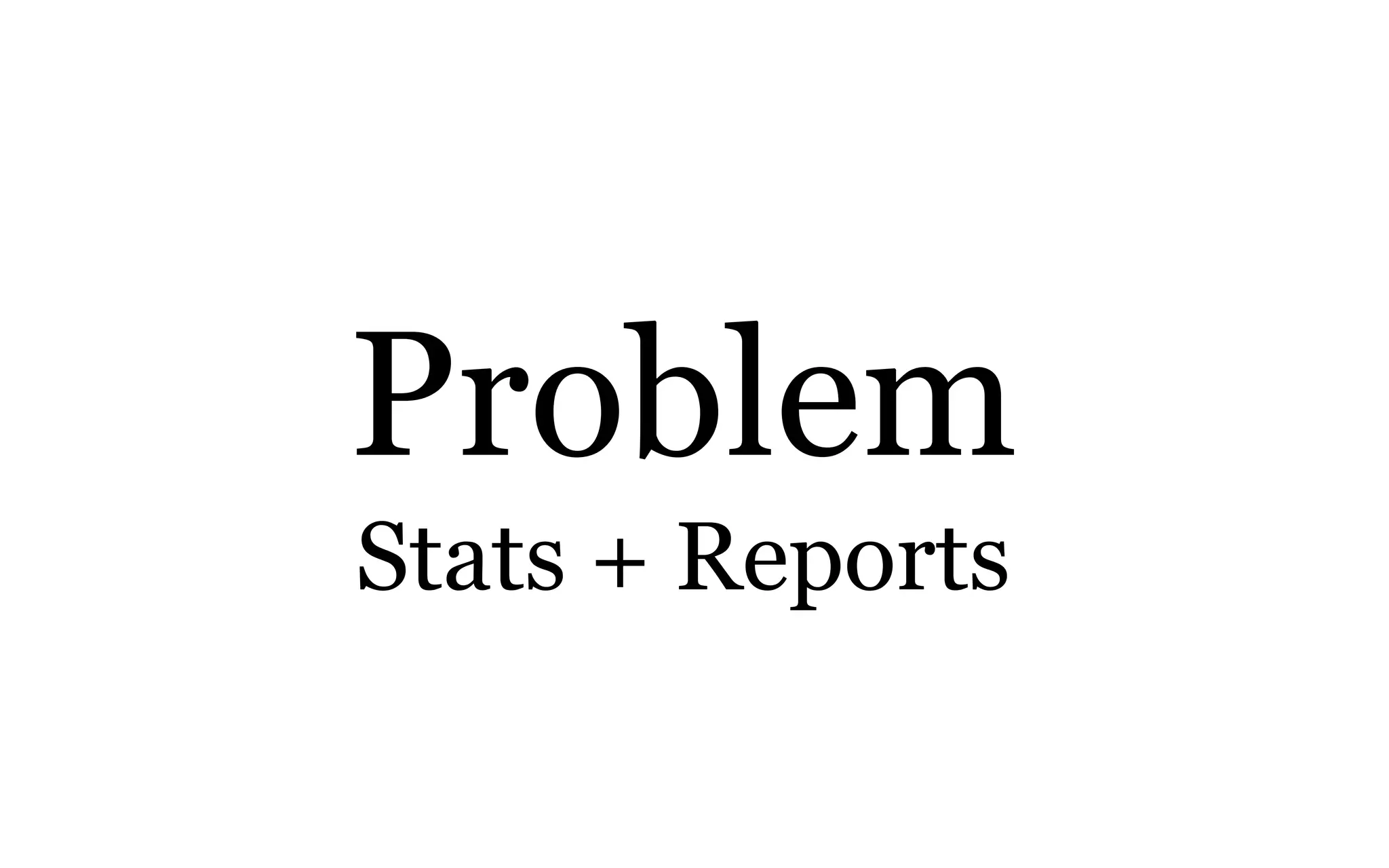 Problem
Stats + Reports
 