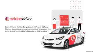 Sticker Driver is the First Bangladeshi OOH Transit Ad Tech
Platform that connects brands with vehicles to place ads on the
go by creating extra earning opportunity for vehicles owner.
CONFIDENTIAL
 