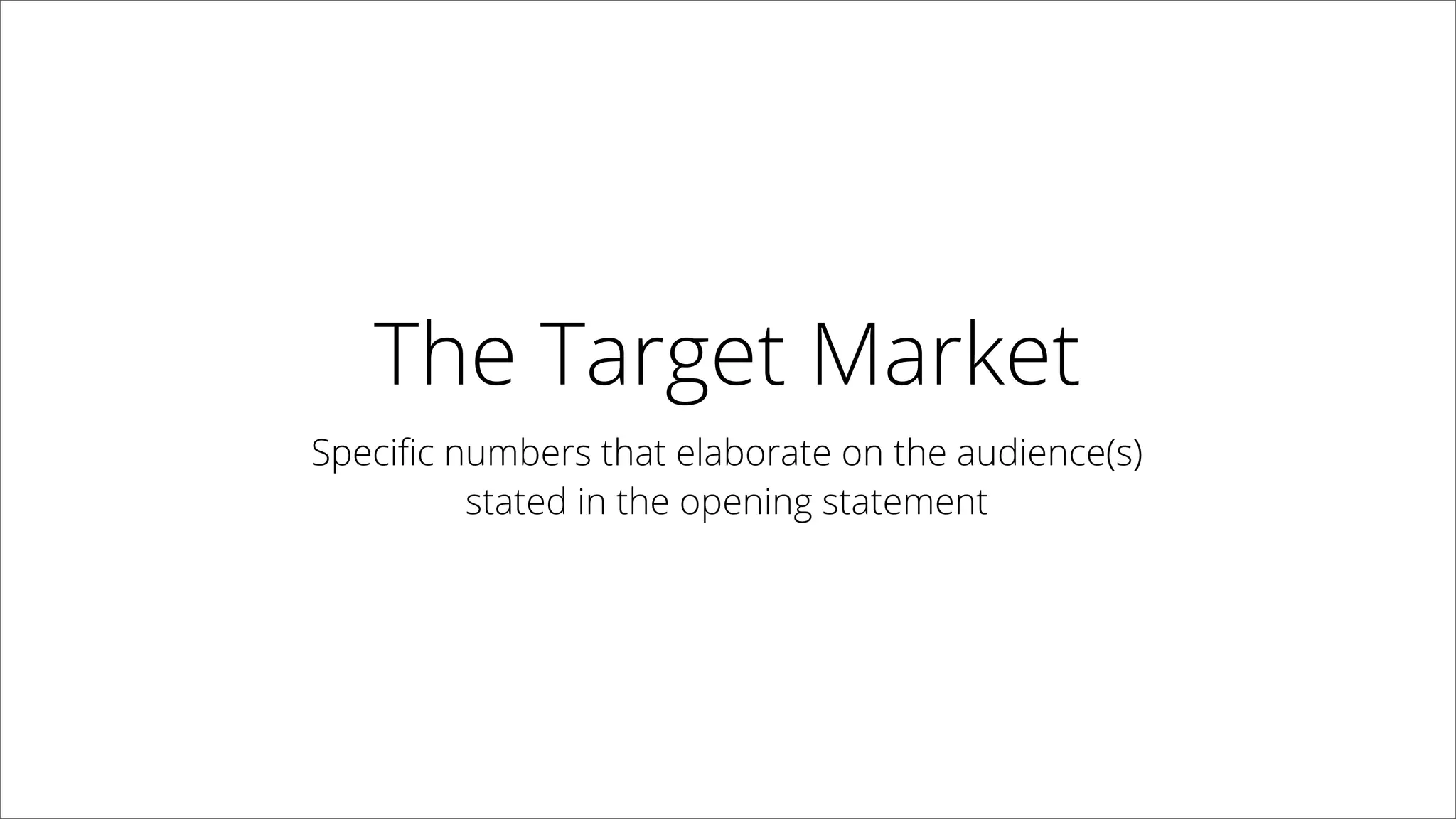 The Target Market
Speciﬁc numbers that elaborate on the audience(s)  
stated in the opening statement
 