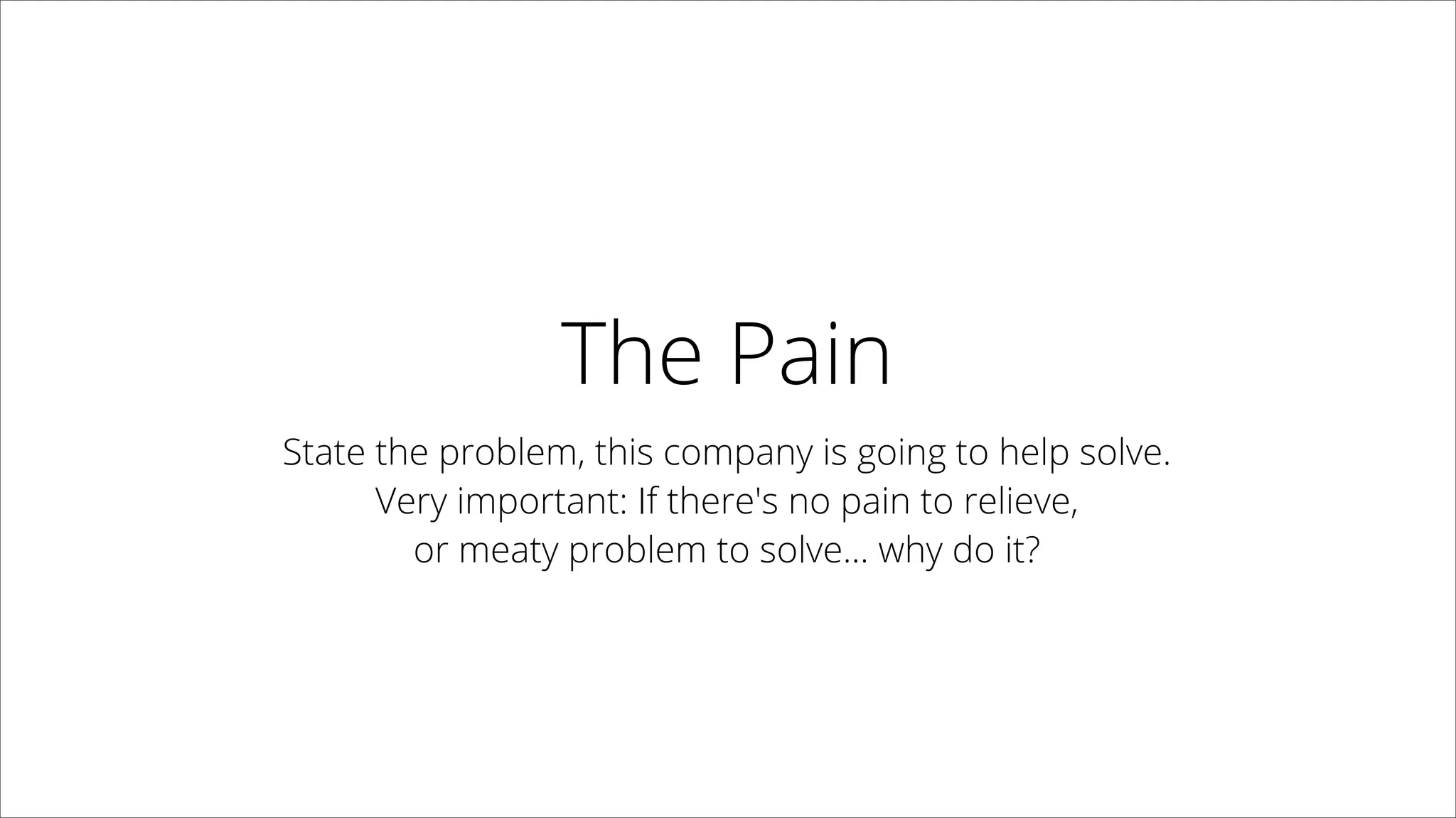 The Pain
State the problem, this company is going to help solve.
Very important: If there's no pain to relieve,
or meaty problem to solve... why do it?
 