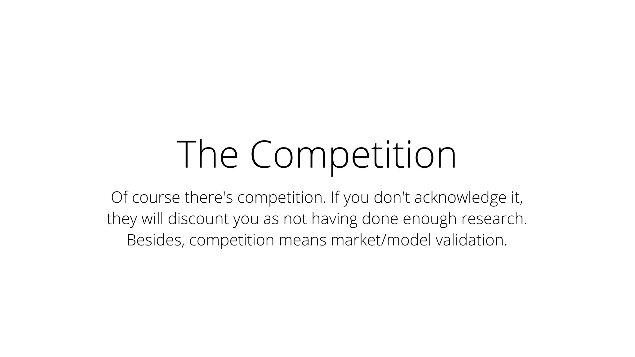 The Competition
Of course there's competition. If you don't acknowledge it,  
they will discount you as not having done enough research.  
Besides, competition means market/model validation. 
 