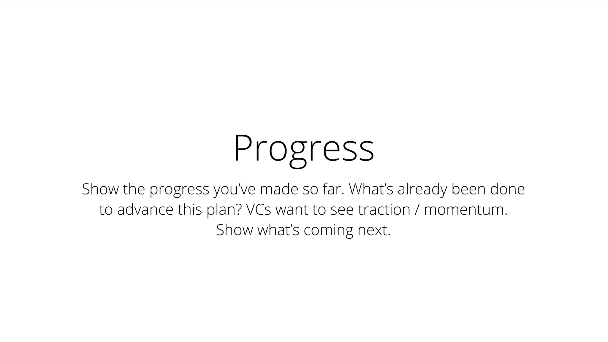 Progress
Show the progress you’ve made so far. What’s already been done  
to advance this plan? VCs want to see traction / momentum.  
Show what’s coming next.
 