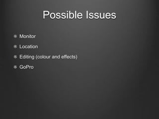 Possible Issues
Monitor
Location
Editing (colour and effects)
GoPro
 